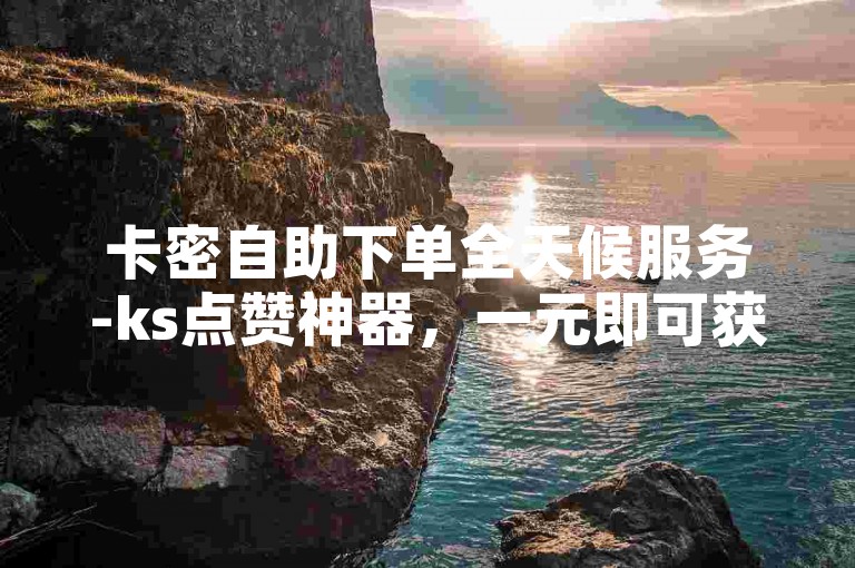 卡密自助下单全天候服务-ks点赞神器，一元即可获得1000赞，王者荣耀人气飙升。