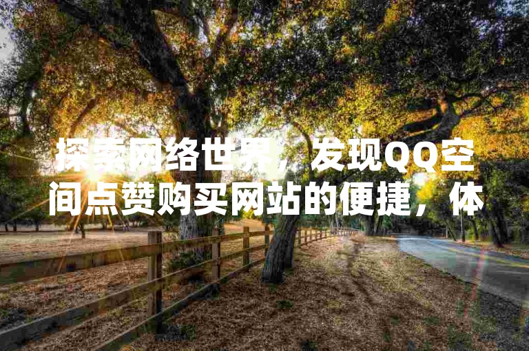 探索网络世界，发现QQ空间点赞购买网站的便捷，体验QQ空间秒赞秒评平台的魅力，寻找qq资料卡点赞最便宜的软件，以及快手ios充值的简单方法。