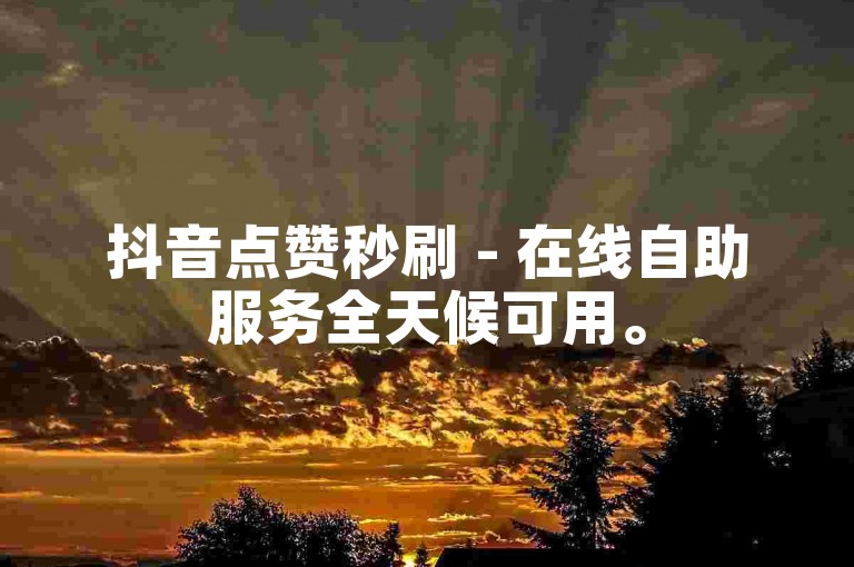 抖音点赞秒刷 - 在线自助服务全天候可用。