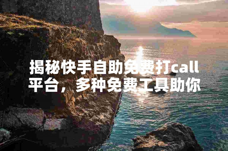 揭秘快手自助免费打call平台，多种免费工具助你轻松实现call功能。