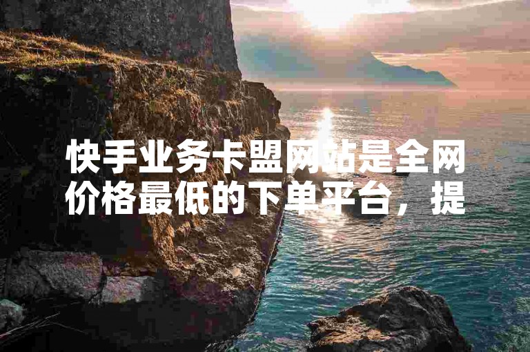 快手业务卡盟网站是全网价格最低的下单平台，提供各种快手业务服务。