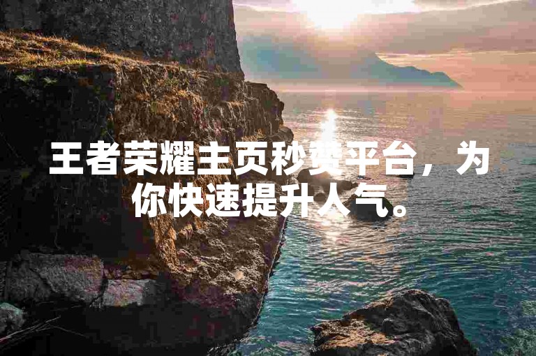 王者荣耀主页秒赞平台，为你快速提升人气。