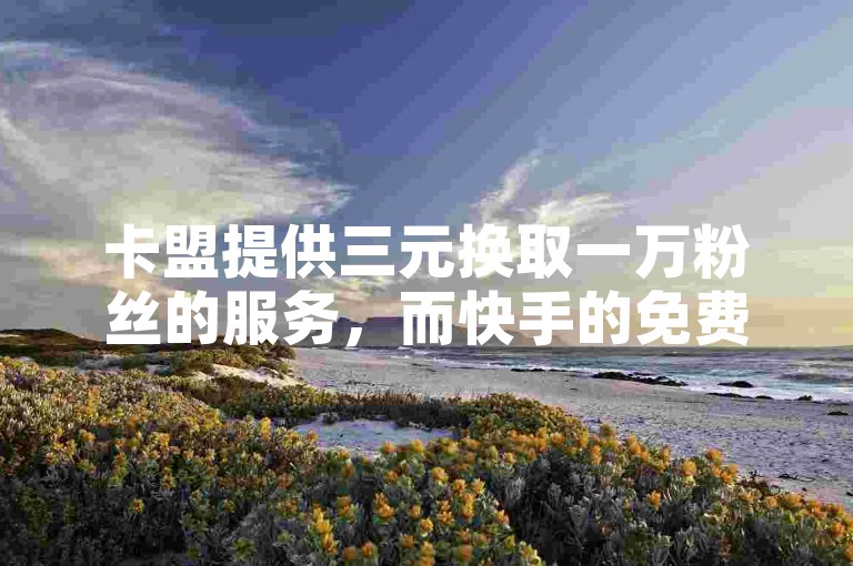 卡盟提供三元换取一万粉丝的服务，而快手的免费点赞平台则宣称拥有全网最实惠的价格。