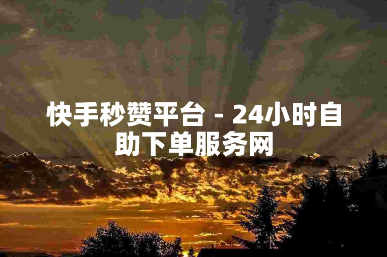 快手秒赞平台 - 24小时自助下单服务网