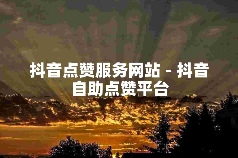 抖音点赞服务网站 - 抖音自助点赞平台50个赞。