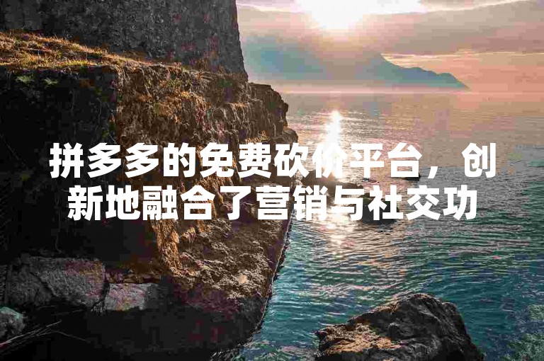 拼多多的免费砍价平台，创新地融合了营销与社交功能，开启了电商领域的新篇章。