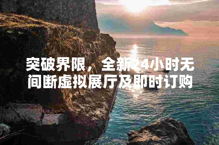 突破界限，全新24小时无间断虚拟展厅及即时订购平台正式启用。