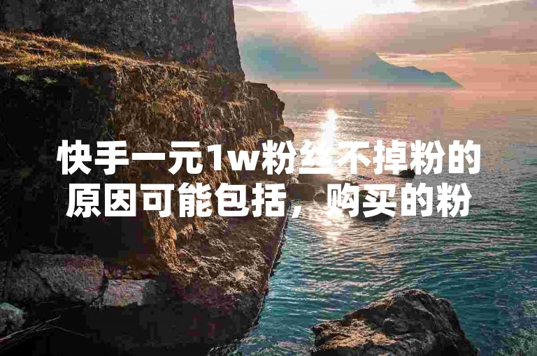快手一元1w粉丝不掉粉的原因可能包括，购买的粉丝是通过真实账号增加的，这些账号可能由真实的用户操作，因此不会掉粉；或者平台对于粉丝增长有一定的容忍度，只要不超过某个阈值，就不会进行干预。
