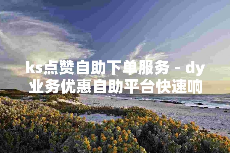 ks点赞自助下单服务 - dy业务优惠自助平台快速响应