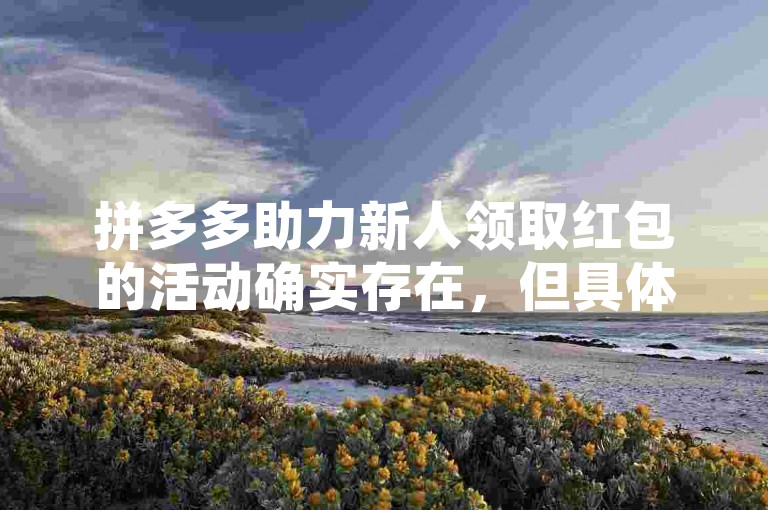 拼多多助力新人领取红包的活动确实存在，但具体是否真实有效，需根据官方活动细则及用户实际体验来判断。