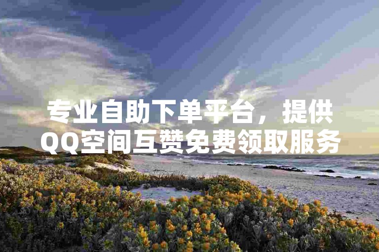 专业自助下单平台，提供QQ空间互赞免费领取服务，DY业务自助下单软件及24小时自动发卡的卡盟平台。