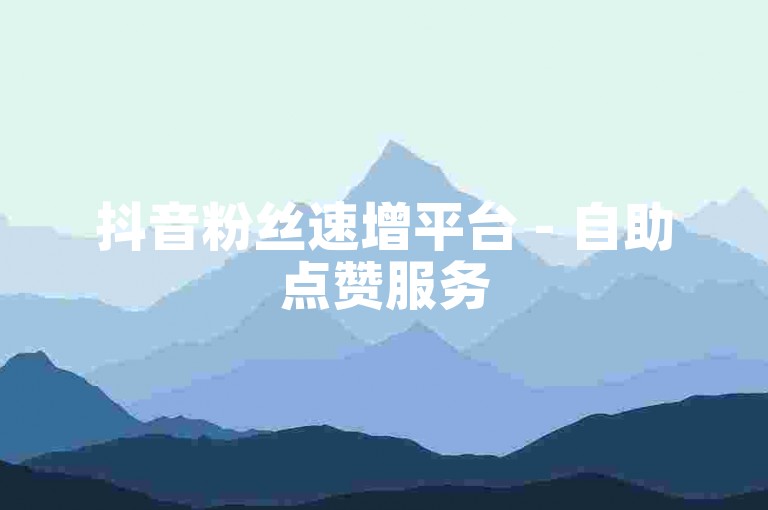 抖音粉丝速增平台 - 自助点赞服务
