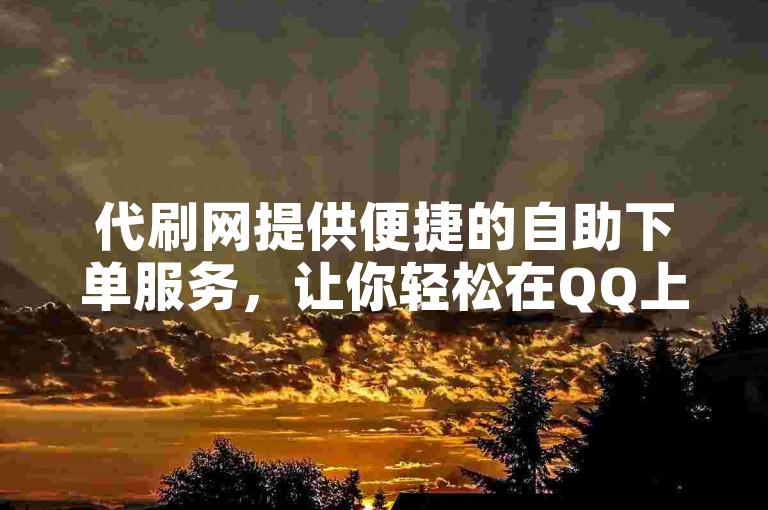 代刷网提供便捷的自助下单服务，让你轻松在QQ上获得更多的赞。