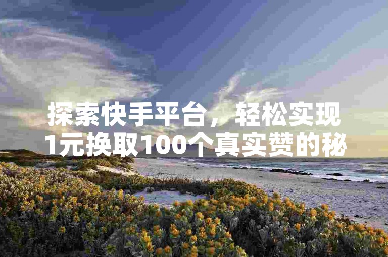 探索快手平台，轻松实现1元换取100个真实赞的秘诀。