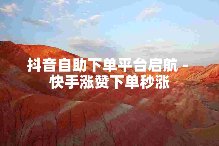 抖音自助下单平台启航 - 快手涨赞下单秒涨
