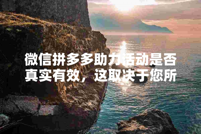 微信拼多多助力活动是否真实有效，这取决于您所参与的拼多多助力平台的具体情况。