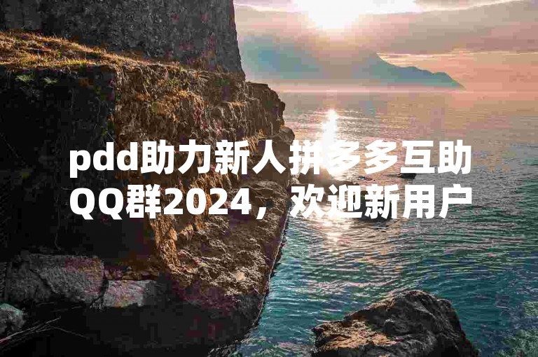 pdd助力新人拼多多互助QQ群2024，欢迎新用户加入我们的大家庭！