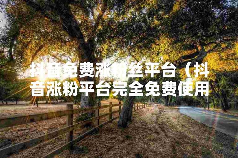 抖音免费涨粉丝平台（抖音涨粉平台完全免费使用，帮你迅速走红！）