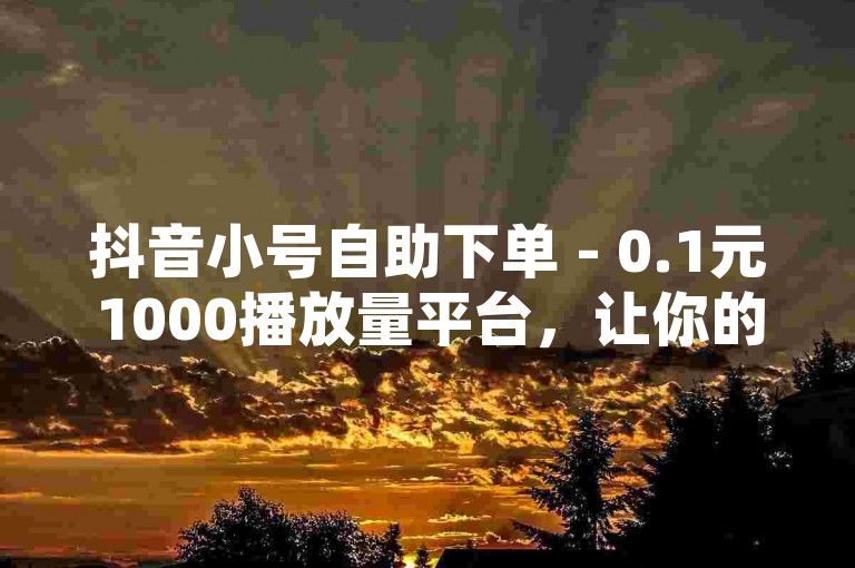 抖音小号自助下单 - 0.1元1000播放量平台，让你的短视频瞬间获得高曝光。