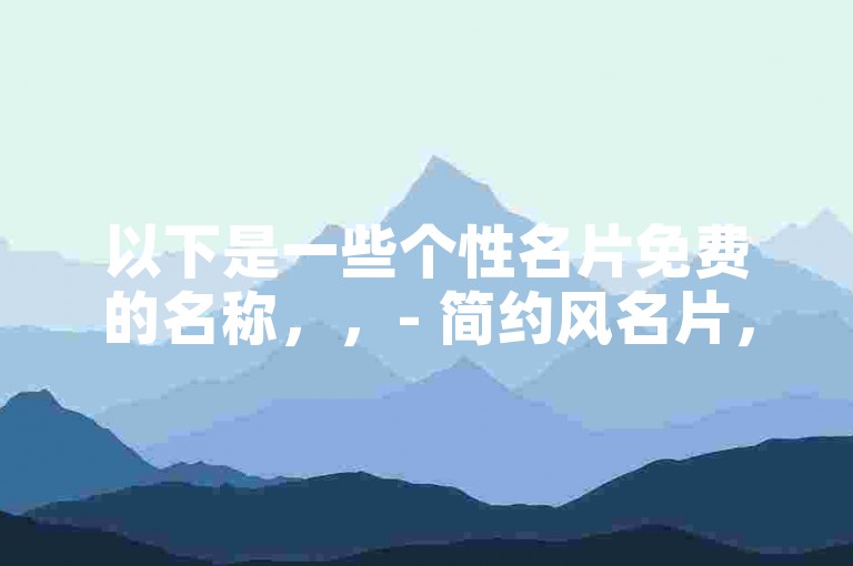 以下是一些个性名片免费的名称，，- 简约风名片，- 酷炫风格名片，- 文艺范名片，- 可爱萌系名片，- 商务格调名片，- 创意设计名片，- 清新自然名片，- 时尚潮流名片，- 复古怀旧名片，- 梦幻童话名片