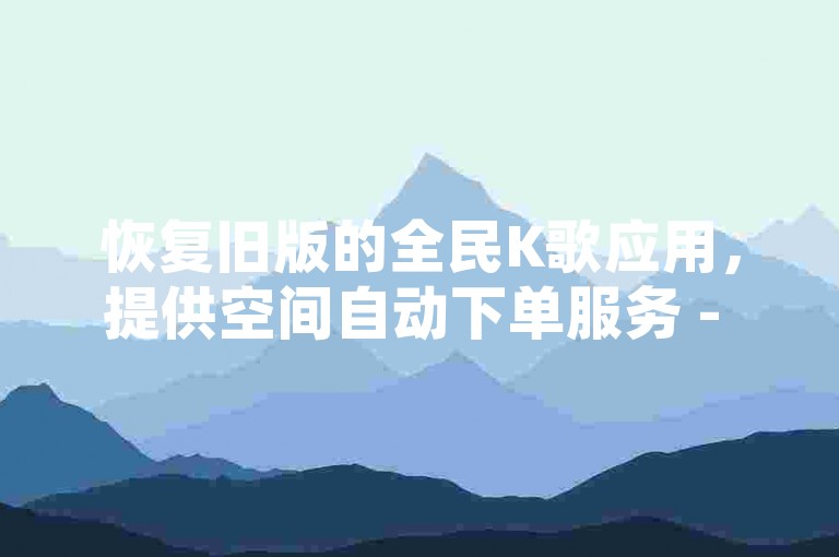 恢复旧版的全民K歌应用，提供空间自动下单服务 - 下载全民K歌 - 增加QQ空间访问量。