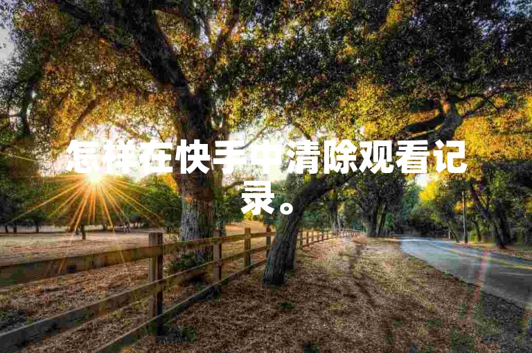 怎样在快手中清除观看记录。