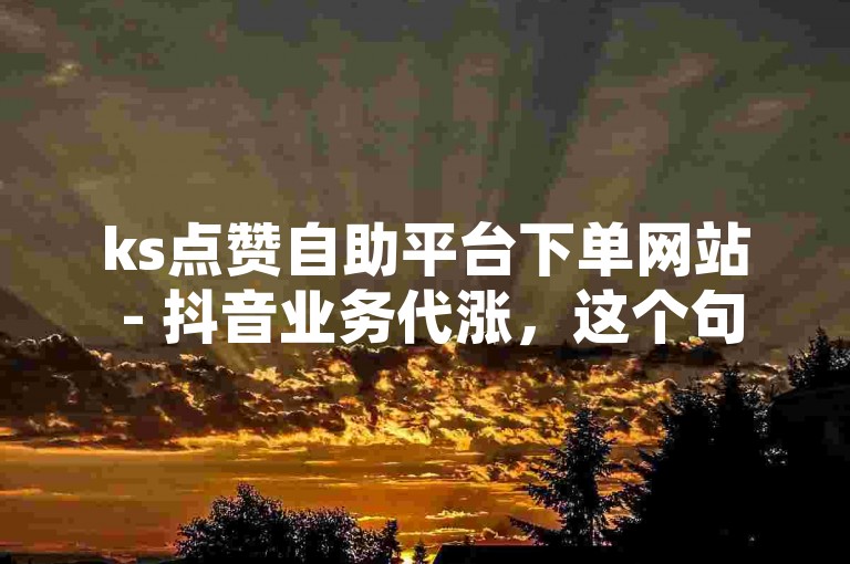 ks点赞自助平台下单网站 - 抖音业务代涨，这个句子描述了一种在线服务，即通过一个名为ks点赞自助平台的网站，用户可以下单购买与抖音相关的业务增长服务。