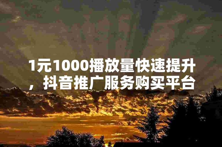 1元1000播放量快速提升，抖音推广服务购买平台。