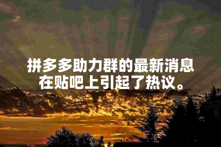 拼多多助力群的最新消息在贴吧上引起了热议。