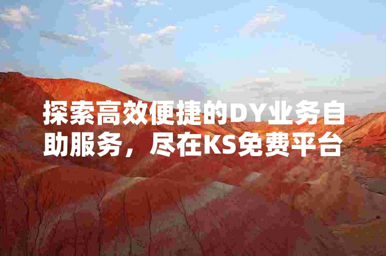 探索高效便捷的DY业务自助服务，尽在KS免费平台，轻松实现dy刷赞等业务快速下单。