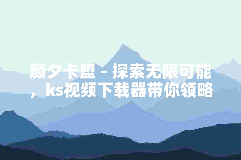 颜夕卡盟 - 探索无限可能，ks视频下载器带你领略全新视界！