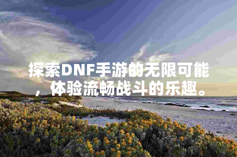 探索DNF手游的无限可能，体验流畅战斗的乐趣。
