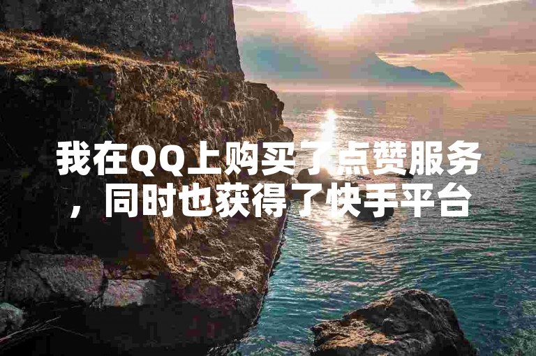 我在QQ上购买了点赞服务，同时也获得了快手平台上的免费粉丝。
