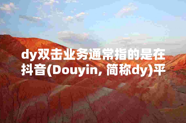dy双击业务通常指的是在抖音(Douyin, 简称dy)平台上，用户通过快速连续两次点击视频或特定内容来执行某项操作，比如点赞、关注或进入直播间等。