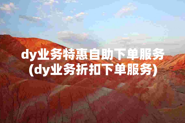 dy业务特惠自助下单服务(dy业务折扣下单服务)