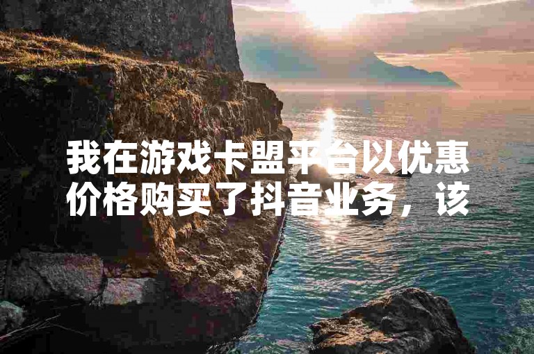 我在游戏卡盟平台以优惠价格购买了抖音业务，该平台提供24小时自动发卡服务，并有快手买站的特惠活动。