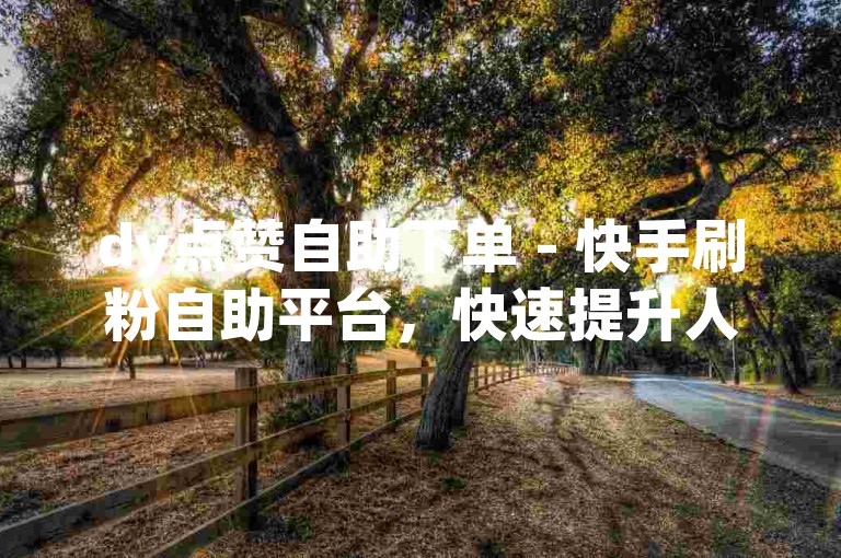 dy点赞自助下单 - 快手刷粉自助平台，快速提升人气。
