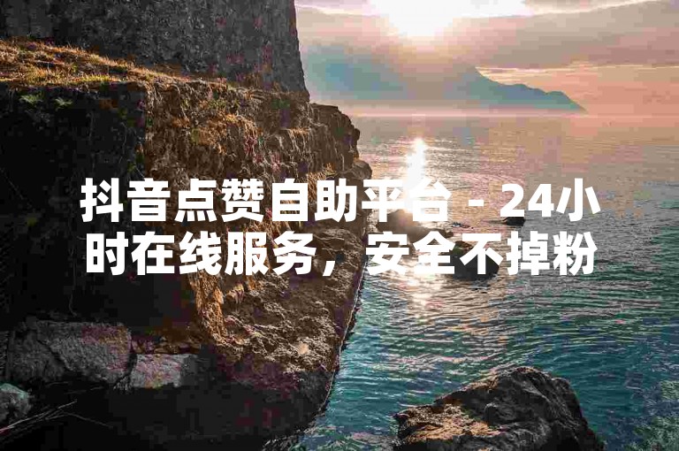 抖音点赞自助平台 - 24小时在线服务，安全不掉粉。