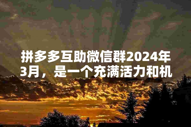 拼多多互助微信群2024年3月，是一个充满活力和机遇的社群，为拼多多用户提供了便捷的交流和互助平台。