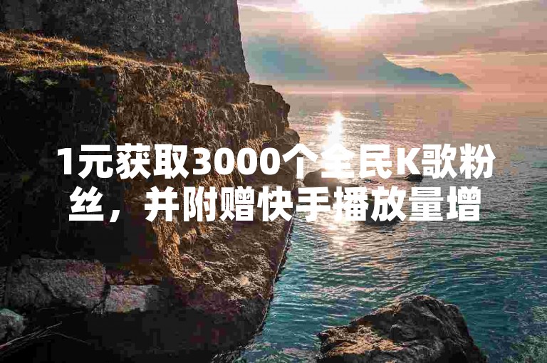 1元获取3000个全民K歌粉丝，并附赠快手播放量增长的链接。