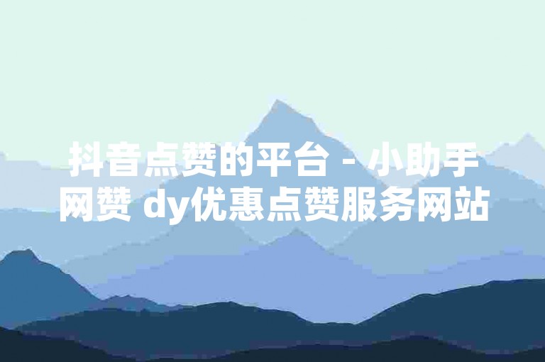 抖音点赞的平台 - 小助手网赞 dy优惠点赞服务网站
