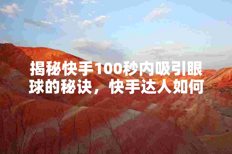 揭秘快手100秒内吸引眼球的秘诀，快手达人如何迅速捕获观众心？2024年必备技巧！