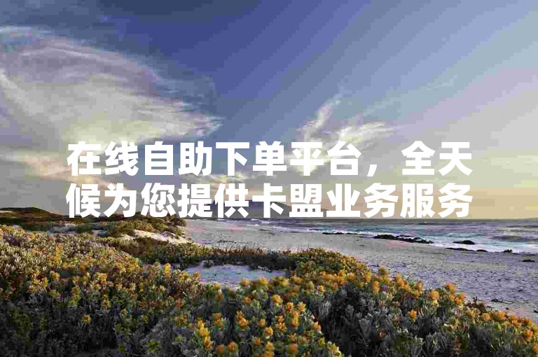 在线自助下单平台，全天候为您提供卡盟业务服务。