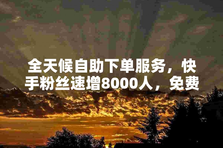 全天候自助下单服务，快手粉丝速增8000人，免费体验！
