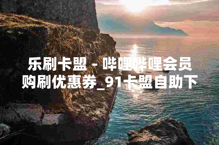 乐刷卡盟 - 哔哩哔哩会员购刷优惠券_91卡盟自助下单平台_抖音刷热门网站在线播放
