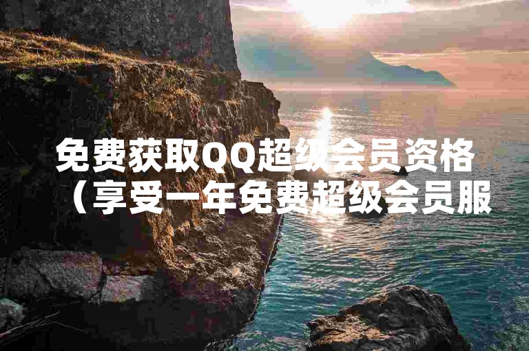 免费获取QQ超级会员资格（享受一年免费超级会员服务）