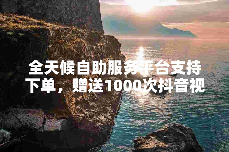 全天候自助服务平台支持下单，赠送1000次抖音视频播放量。
