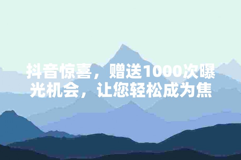 抖音惊喜，赠送1000次曝光机会，让您轻松成为焦点！