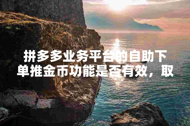 拼多多业务平台的自助下单推金币功能是否有效，取决于具体的使用场景和用户需求。