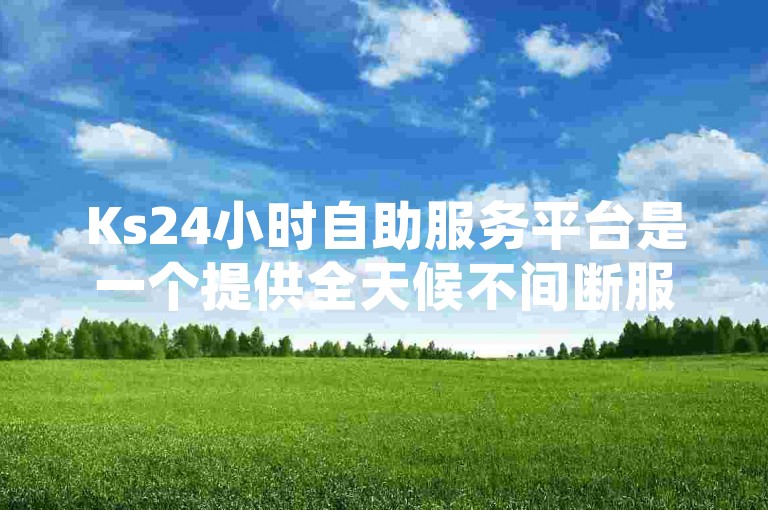 Ks24小时自助服务平台是一个提供全天候不间断服务的系统，允许用户在任何时间进行操作和获取所需信息。